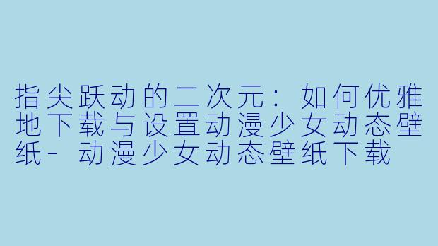 指尖跃动的二次元：如何优雅地下载与设置动漫少女动态壁纸-动漫少女动态壁纸下载