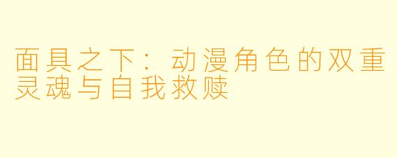 面具之下:动漫角色的双重灵魂与自我救赎