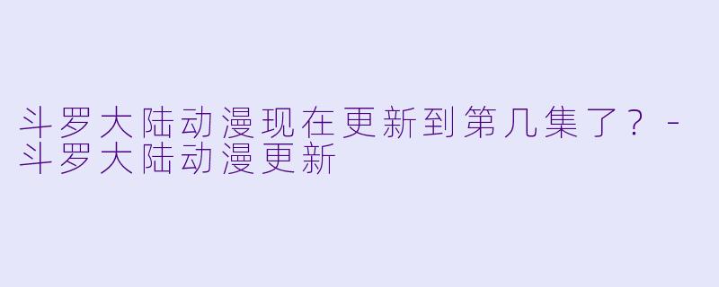 斗罗大陆动漫现在更新到第几集了？-斗罗大陆动漫更新