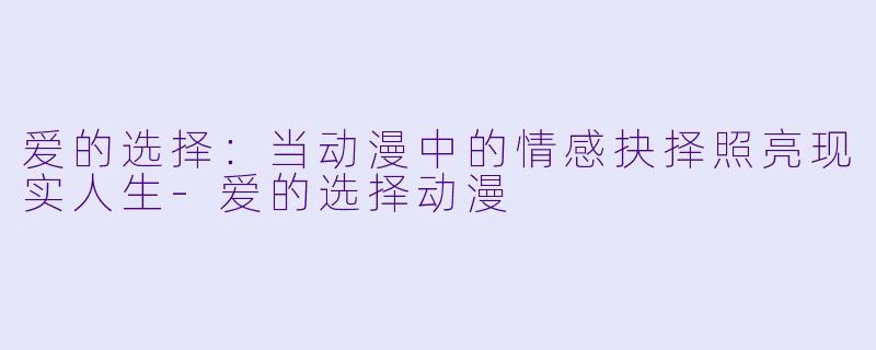 爱的选择:当动漫中的情感抉择照亮现实人生-爱的选择动漫