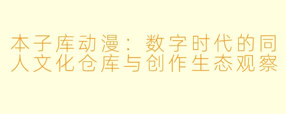 本子库动漫：数字时代的同人文化仓库与创作生态观察