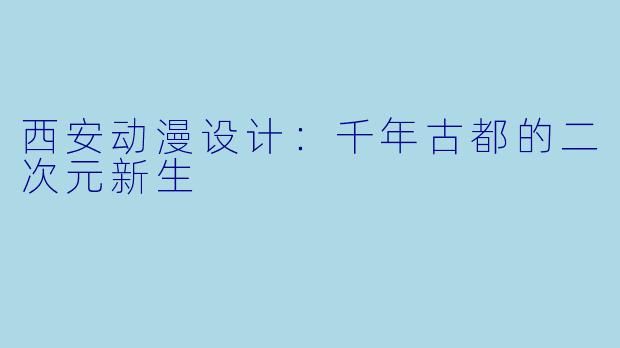 西安动漫设计:千年古都的二次元新生