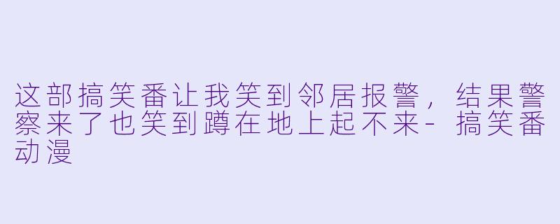 这部搞笑番让我笑到邻居报警，结果警察来了也笑到蹲在地上起不来