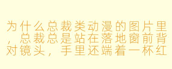 为什么总裁类动漫的图片里，总裁总是站在落地窗前背对镜头，手里还端着一杯红酒？