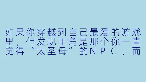 如果你穿越到自己最爱的游戏里，但发现主角是那个你一直觉得“太圣母”的NPC，而你必须辅佐他通关才能回到现实，你会怎么做？