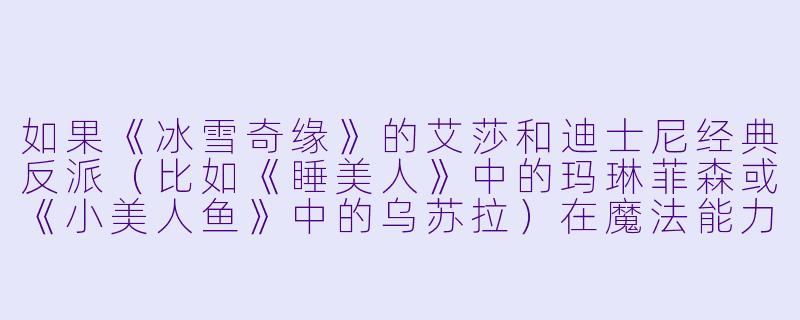 如果《冰雪奇缘》的艾莎和迪士尼经典反派（比如《睡美人》中的玛琳菲森或《小美人鱼》中的乌苏拉）在魔法能力上一对一决斗，谁会赢？