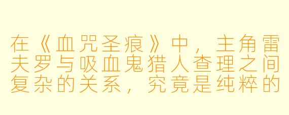 在《血咒圣痕》中，主角雷夫罗与吸血鬼猎人查理之间复杂的关系，究竟是纯粹的宿敌对抗，还是暗含了更深层的依存与救赎？