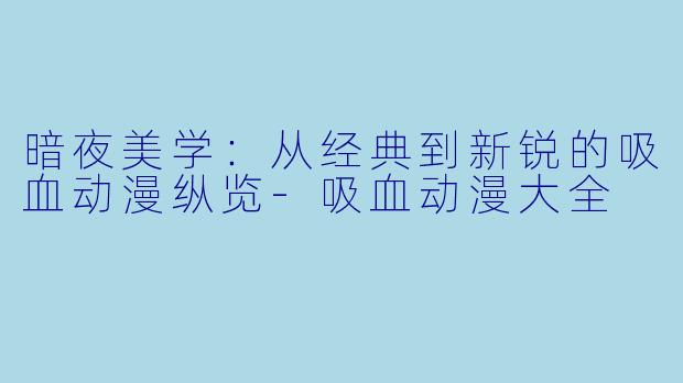 暗夜美学:从经典到新锐的吸血动漫纵览-吸血动漫大全