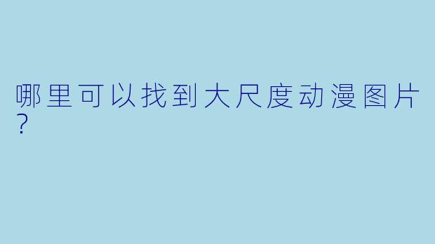哪里可以找到大尺度动漫图片？