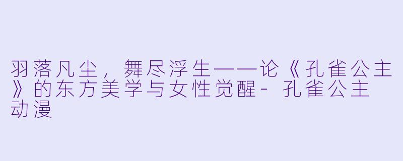 羽落凡尘,舞尽浮生——论《孔雀公主》的东方美学与女性觉醒-孔雀公主 动漫