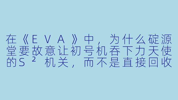 在《EVA》中，为什么碇源堂要故意让初号机吞下力天使的S²机关，而不是直接回收利用？-动漫中的