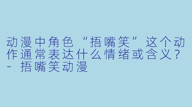 动漫中角色“捂嘴笑”这个动作通常表达什么情绪或含义？-捂嘴笑动漫