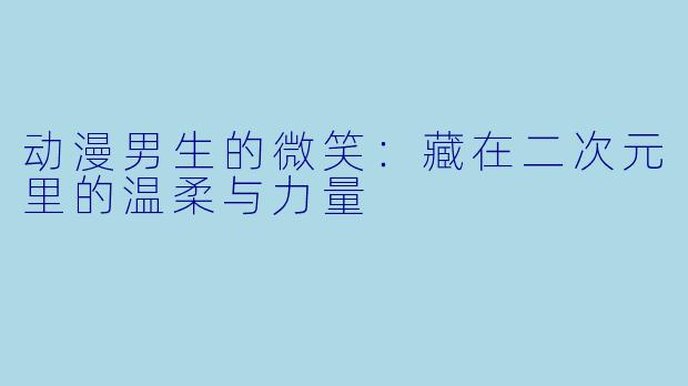 动漫男生的微笑：藏在二次元里的温柔与力量