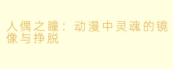 人偶之瞳:动漫中灵魂的镜像与挣脱