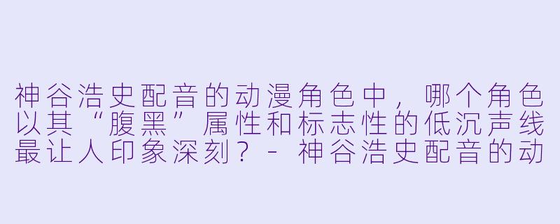 神谷浩史配音的动漫角色中，哪个角色以其“腹黑”属性和标志性的低沉声线最让人印象深刻？-神谷浩史配音的动漫