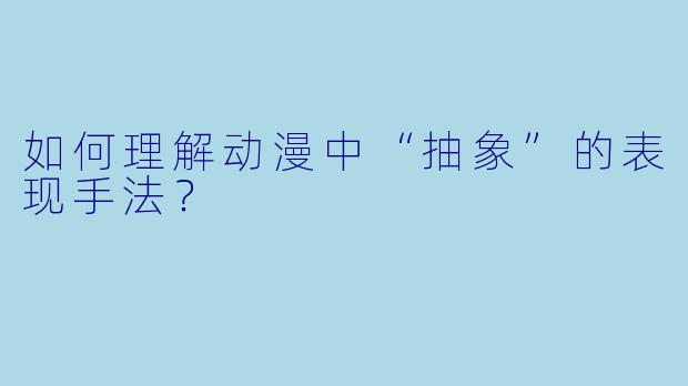 如何理解动漫中“抽象”的表现手法？