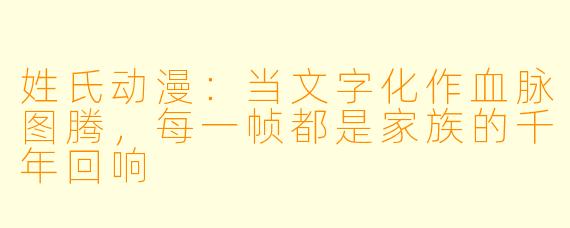 姓氏动漫：当文字化作血脉图腾，每一帧都是家族的千年回响