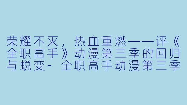 荣耀不灭,热血重燃——评《全职高手》动漫第三季的回归与蜕变-全职高手动漫第三季