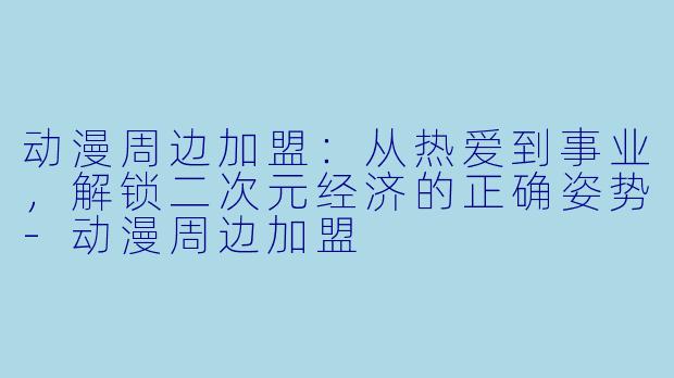 动漫周边加盟：从热爱到事业，解锁二次元经济的正确姿势-动漫周边加盟