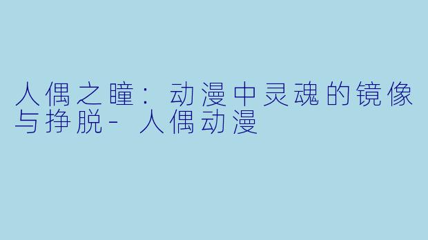 人偶之瞳:动漫中灵魂的镜像与挣脱-人偶动漫