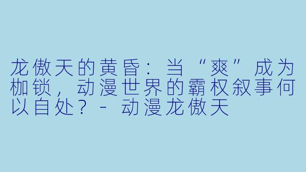 龙傲天的黄昏：当“爽”成为枷锁，动漫世界的霸权叙事何以自处？-动漫龙傲天