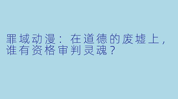 罪域动漫:在道德的废墟上,谁有资格审判灵魂?