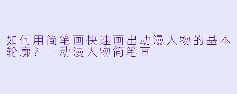 如何用简笔画快速画出动漫人物的基本轮廓？-动漫人物简笔画
