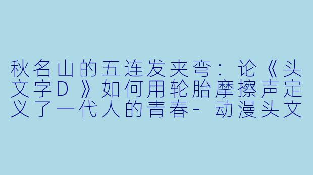 秋名山的五连发夹弯:论《头文字D》如何用轮胎摩擦声定义了一代人的青春-动漫头文字d