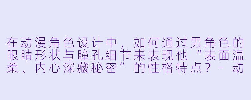 在动漫角色设计中,如何通过男角色的眼睛形状与瞳孔细节来表现他“表面温柔、内心深藏秘密”的性格特点?-动漫人物男眼睛