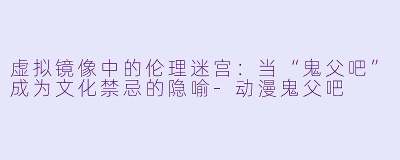 虚拟镜像中的伦理迷宫：当“鬼父吧”成为文化禁忌的隐喻