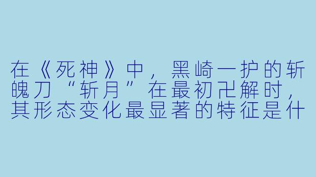 在《死神》中，黑崎一护的斩魄刀“斩月”在最初卍解时，其形态变化最显著的特征是什么？
