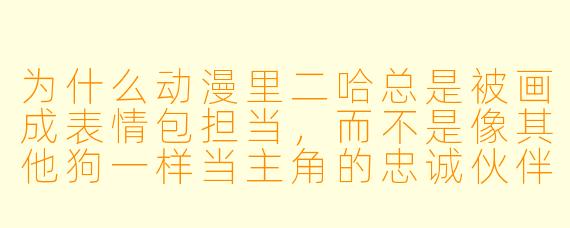 为什么动漫里二哈总是被画成表情包担当，而不是像其他狗一样当主角的忠诚伙伴？
