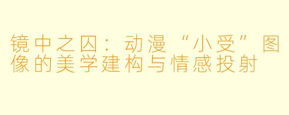 镜中之囚:动漫“小受”图像的美学建构与情感投射