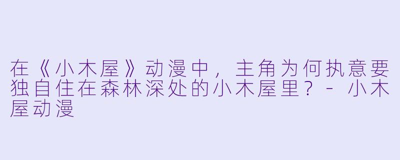 在《小木屋》动漫中，主角为何执意要独自住在森林深处的小木屋里？-小木屋动漫