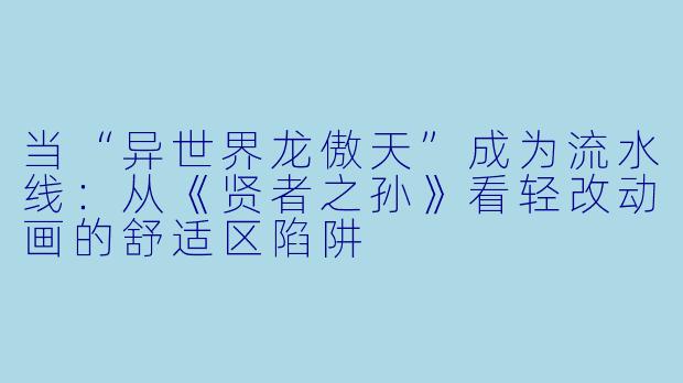 当“异世界龙傲天”成为流水线:从《贤者之孙》看轻改动画的舒适区陷阱