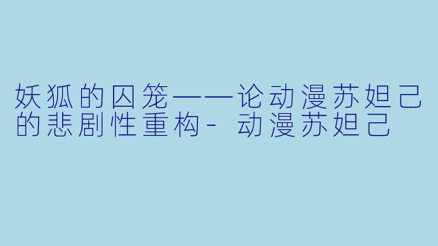 妖狐的囚笼——论动漫苏妲己的悲剧性重构-动漫苏妲己