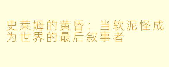 史莱姆的黄昏:当软泥怪成为世界的最后叙事者