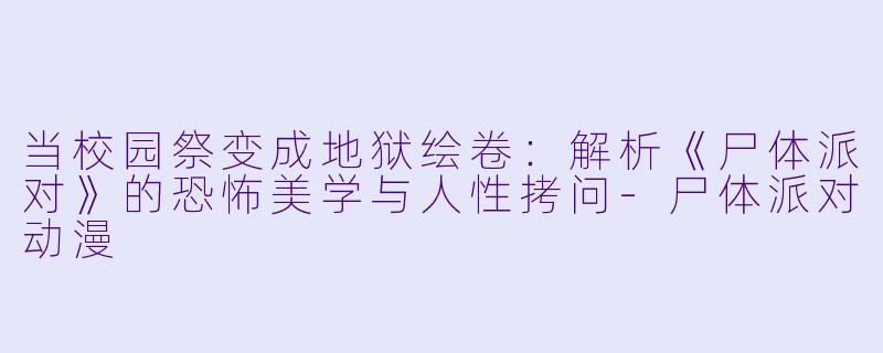 当校园祭变成地狱绘卷:解析《尸体派对》的恐怖美学与人性拷问-尸体派对动漫