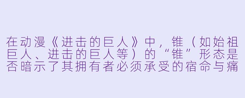 在动漫《进击的巨人》中，锥（如始祖巨人、进击的巨人等）的“锥”形态是否暗示了其拥有者必须承受的宿命与痛苦？-动漫锥