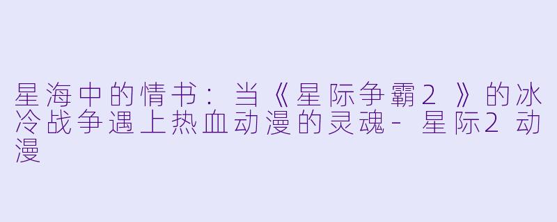 星海中的情书：当《星际争霸2》的冰冷战争遇上热血动漫的灵魂