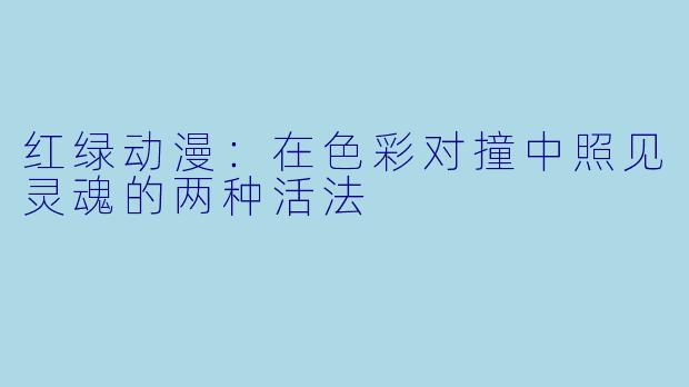 红绿动漫：在色彩对撞中照见灵魂的两种活法