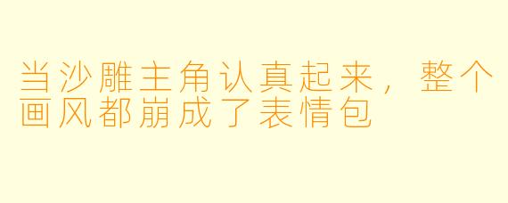 当沙雕主角认真起来，整个画风都崩成了表情包