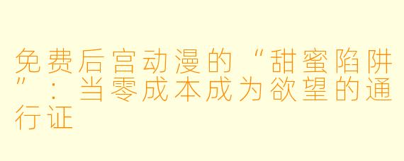 免费后宫动漫的“甜蜜陷阱”：当零成本成为欲望的通行证