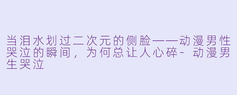 当泪水划过二次元的侧脸——动漫男性哭泣的瞬间，为何总让人心碎