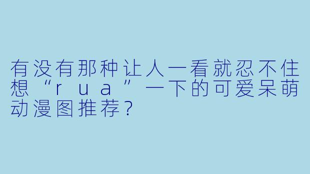 有没有那种让人一看就忍不住想“rua”一下的可爱呆萌动漫图推荐？