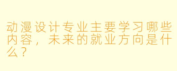 动漫设计专业主要学习哪些内容，未来的就业方向是什么？
