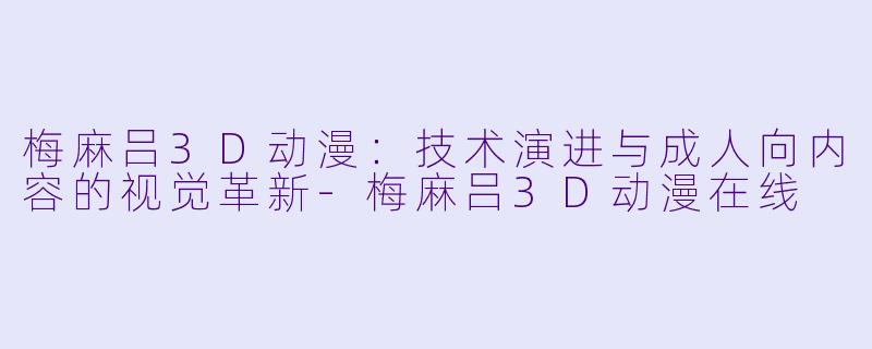 梅麻吕3D动漫：技术演进与成人向内容的视觉革新