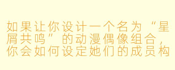 如果让你设计一个名为“星屑共鸣”的动漫偶像组合，你会如何设定她们的成员构成、核心主题与一首代表曲目的名字？