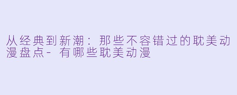 从经典到新潮：那些不容错过的耽美动漫盘点