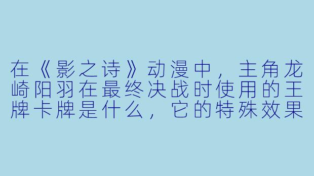 在《影之诗》动漫中，主角龙崎阳羽在最终决战时使用的王牌卡牌是什么，它的特殊效果是什么？